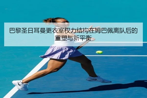 巴黎圣日耳曼更衣室权力结构在姆巴佩离队后的重塑与新平衡