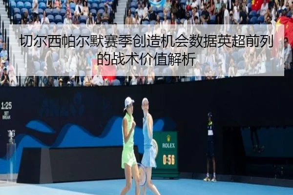 切尔西帕尔默赛季创造机会数据英超前列的战术价值解析