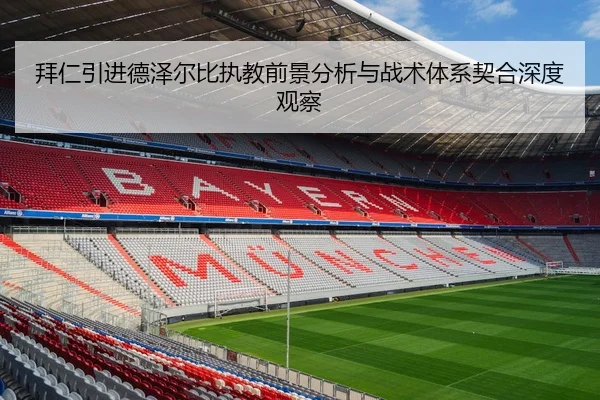 拜仁引进德泽尔比执教前景分析与战术体系契合深度观察