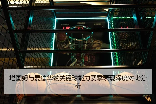 塔图姆与爱德华兹关键球能力赛季表现深度对比分析