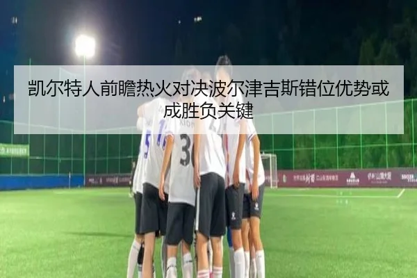 凯尔特人前瞻热火对决波尔津吉斯错位优势或成胜负关键 | kaiyun