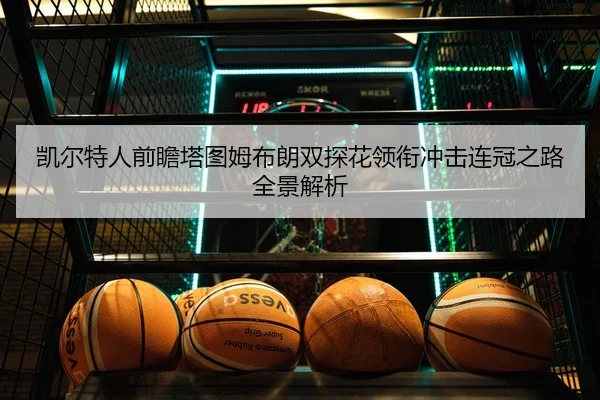 凯尔特人前瞻塔图姆布朗双探花领衔冲击连冠之路全景解析 | kaiyun