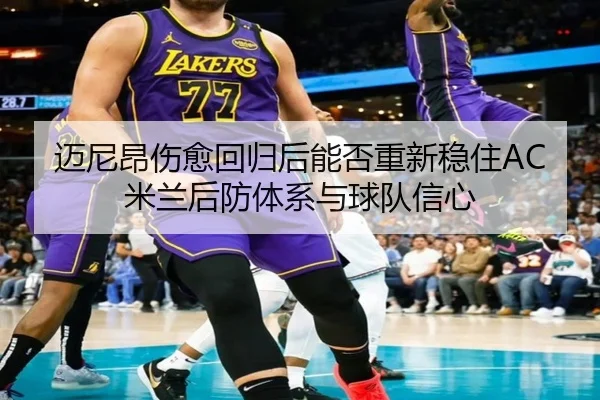 迈尼昂伤愈回归后能否重新稳住AC米兰后防体系与球队信心