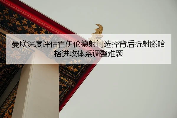 曼联深度评估霍伊伦德射门选择背后折射滕哈格进攻体系调整难题（kaiyun）