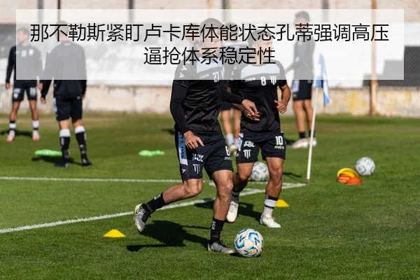 那不勒斯紧盯卢卡库体能状态孔蒂强调高压逼抢体系稳定性（kaiyun）